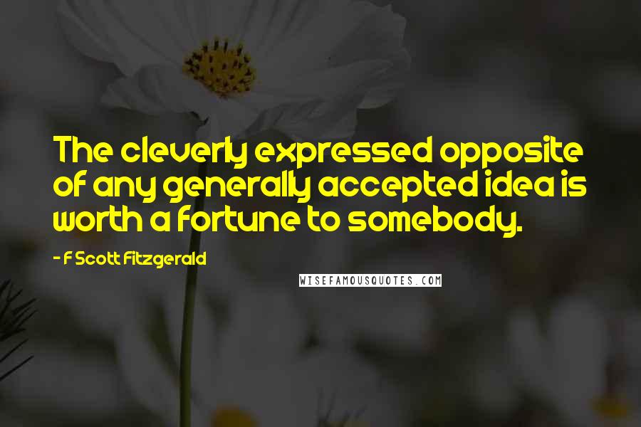 F Scott Fitzgerald Quotes: The cleverly expressed opposite of any generally accepted idea is worth a fortune to somebody.