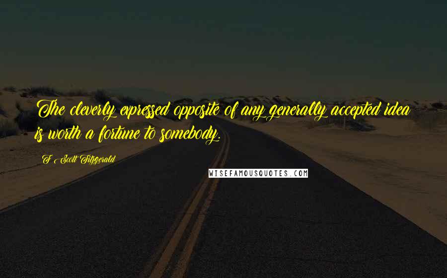 F Scott Fitzgerald Quotes: The cleverly expressed opposite of any generally accepted idea is worth a fortune to somebody.