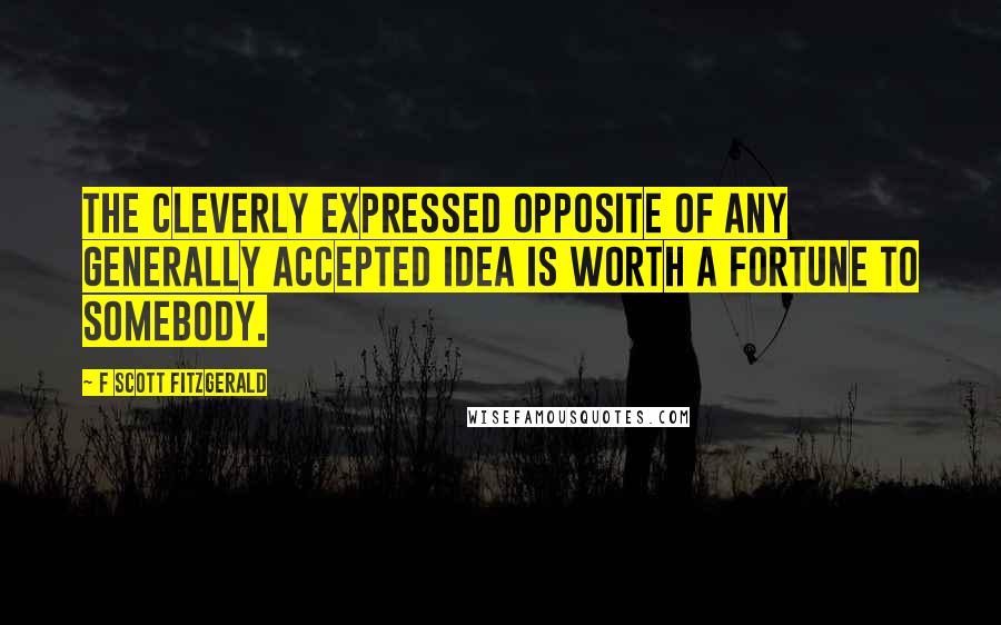 F Scott Fitzgerald Quotes: The cleverly expressed opposite of any generally accepted idea is worth a fortune to somebody.