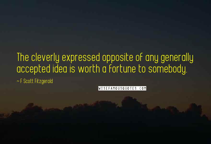 F Scott Fitzgerald Quotes: The cleverly expressed opposite of any generally accepted idea is worth a fortune to somebody.