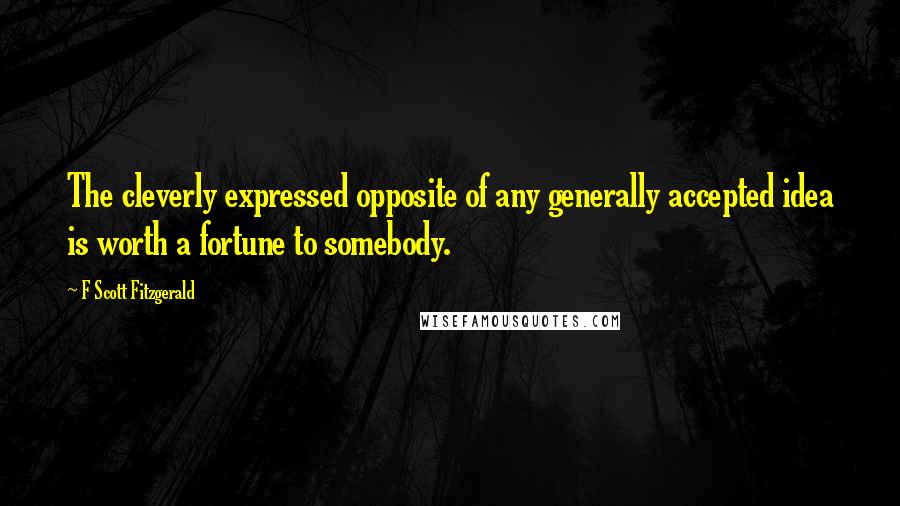 F Scott Fitzgerald Quotes: The cleverly expressed opposite of any generally accepted idea is worth a fortune to somebody.