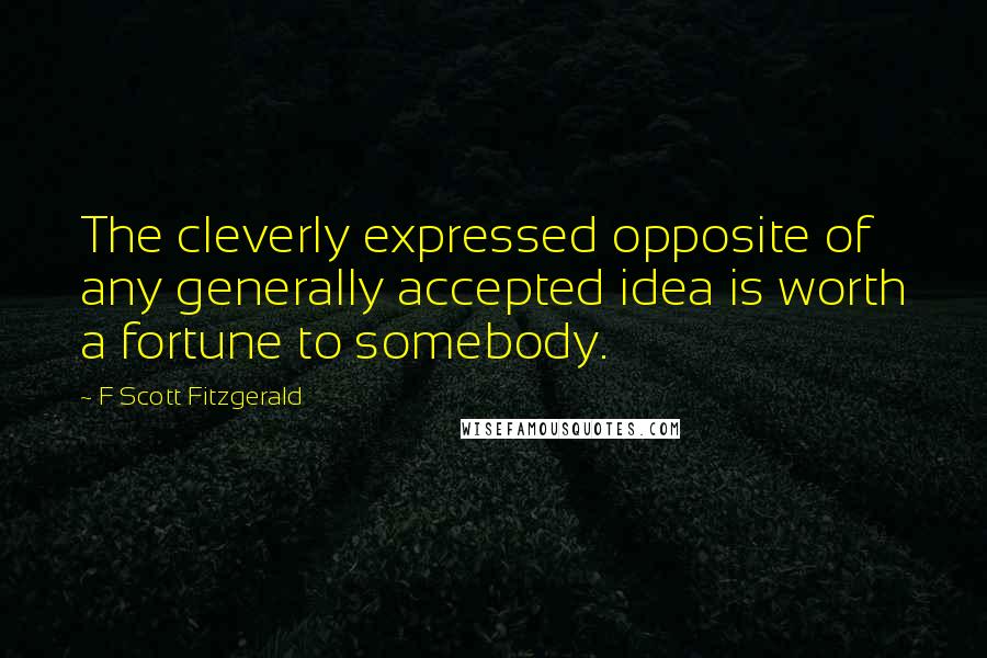 F Scott Fitzgerald Quotes: The cleverly expressed opposite of any generally accepted idea is worth a fortune to somebody.