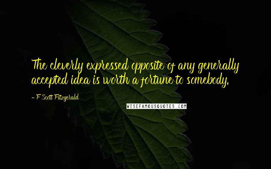 F Scott Fitzgerald Quotes: The cleverly expressed opposite of any generally accepted idea is worth a fortune to somebody.