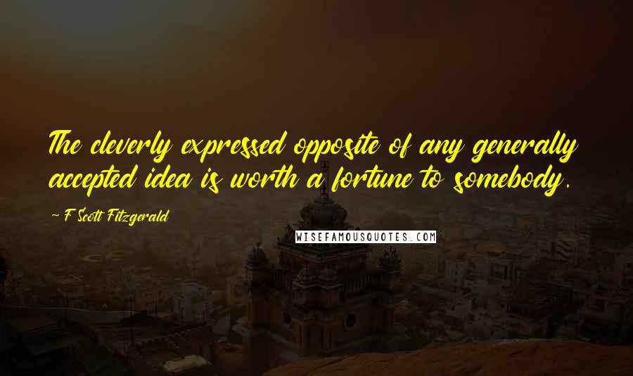 F Scott Fitzgerald Quotes: The cleverly expressed opposite of any generally accepted idea is worth a fortune to somebody.