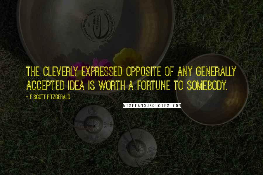 F Scott Fitzgerald Quotes: The cleverly expressed opposite of any generally accepted idea is worth a fortune to somebody.