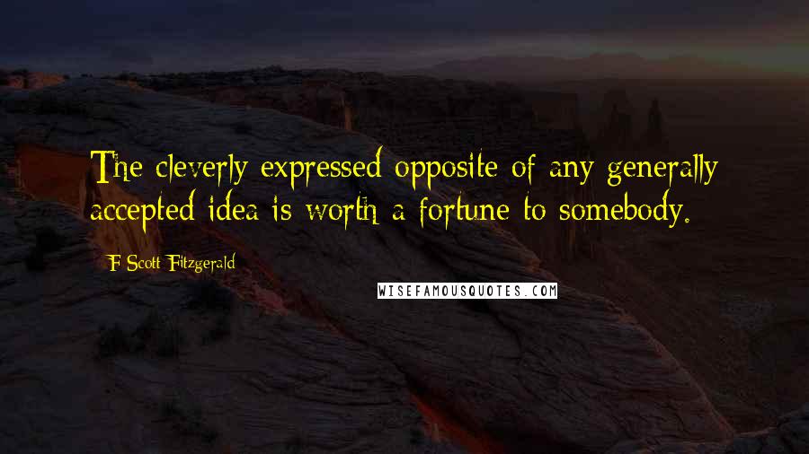 F Scott Fitzgerald Quotes: The cleverly expressed opposite of any generally accepted idea is worth a fortune to somebody.