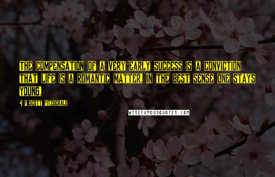 F Scott Fitzgerald Quotes: The compensation of a very early success is a conviction that life is a romantic matter. In the best sense one stays young.