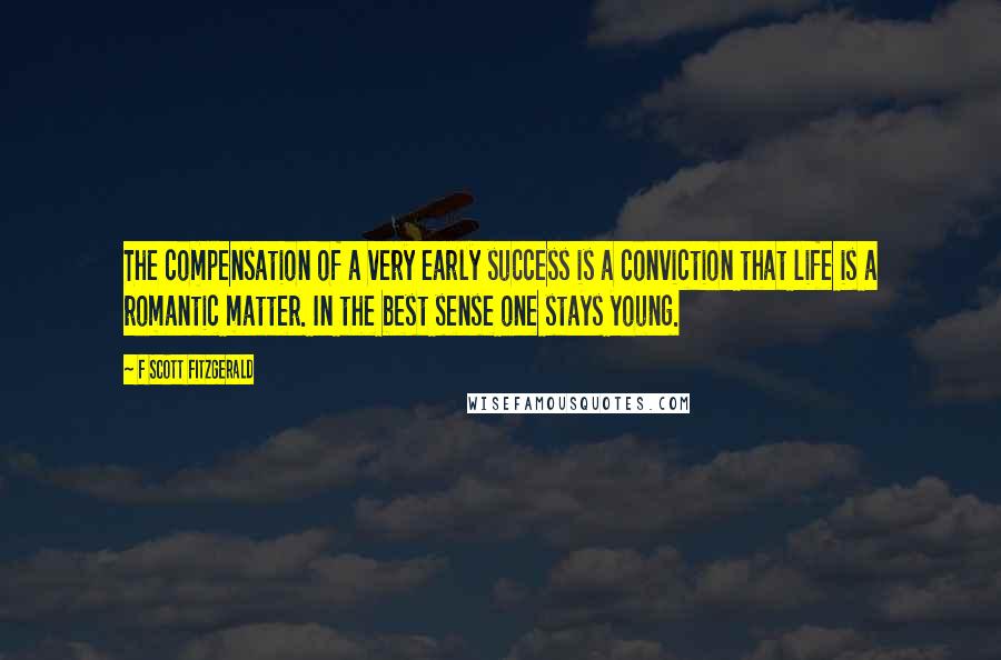 F Scott Fitzgerald Quotes: The compensation of a very early success is a conviction that life is a romantic matter. In the best sense one stays young.