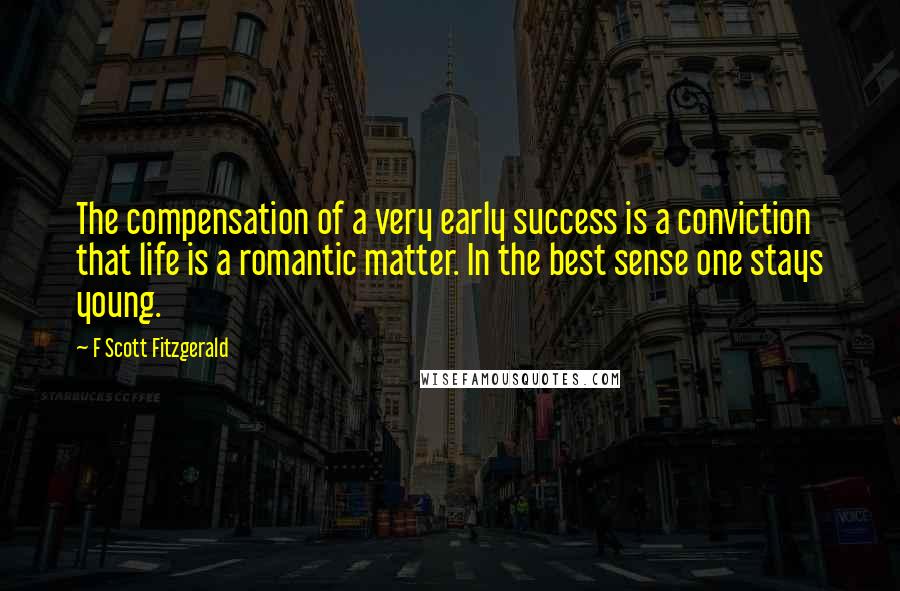 F Scott Fitzgerald Quotes: The compensation of a very early success is a conviction that life is a romantic matter. In the best sense one stays young.