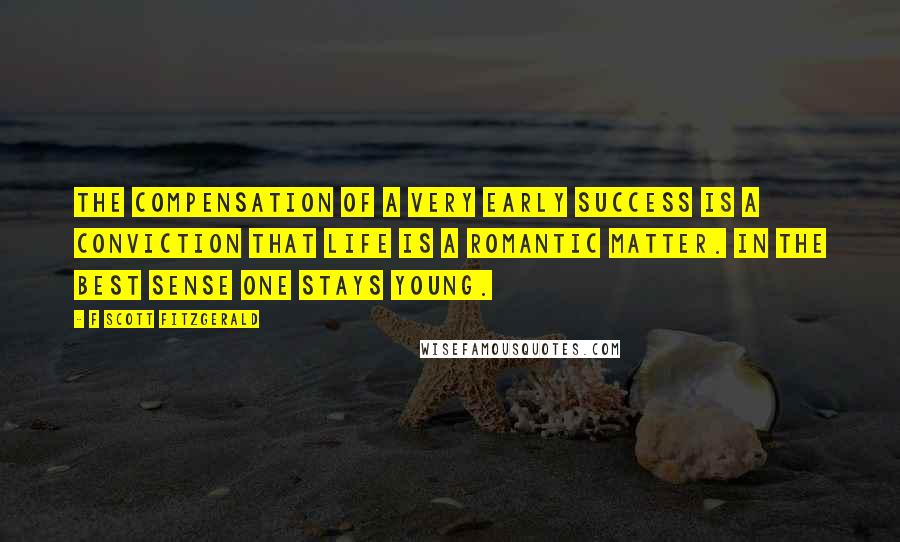 F Scott Fitzgerald Quotes: The compensation of a very early success is a conviction that life is a romantic matter. In the best sense one stays young.