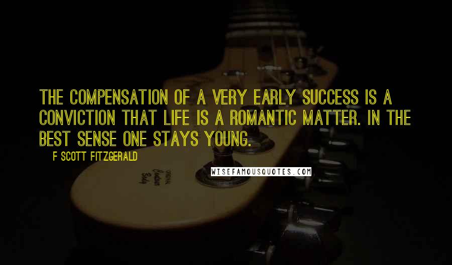 F Scott Fitzgerald Quotes: The compensation of a very early success is a conviction that life is a romantic matter. In the best sense one stays young.