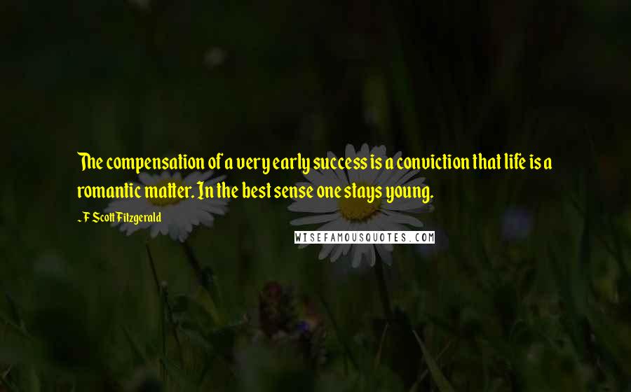 F Scott Fitzgerald Quotes: The compensation of a very early success is a conviction that life is a romantic matter. In the best sense one stays young.