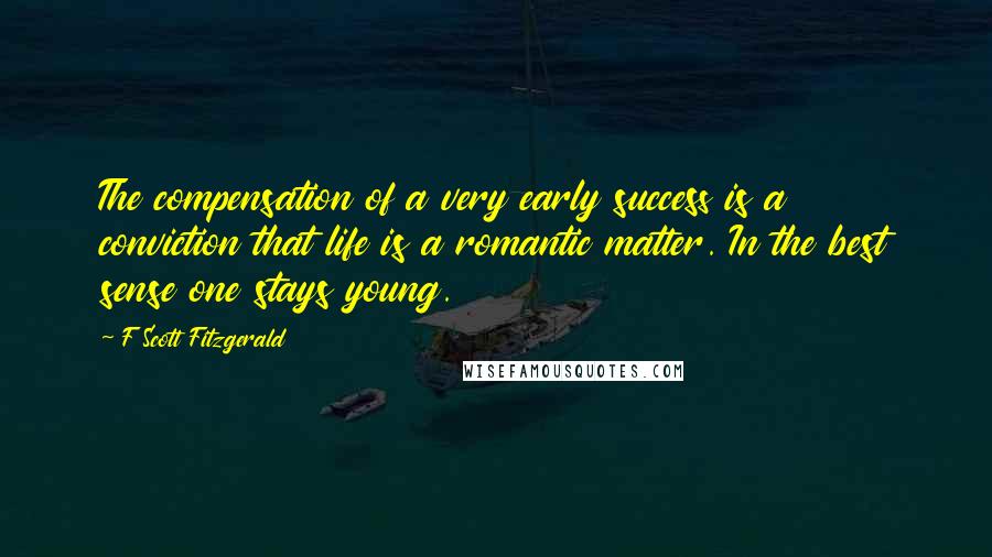 F Scott Fitzgerald Quotes: The compensation of a very early success is a conviction that life is a romantic matter. In the best sense one stays young.