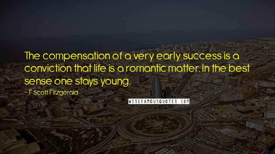 F Scott Fitzgerald Quotes: The compensation of a very early success is a conviction that life is a romantic matter. In the best sense one stays young.