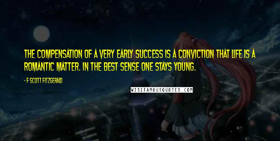 F Scott Fitzgerald Quotes: The compensation of a very early success is a conviction that life is a romantic matter. In the best sense one stays young.