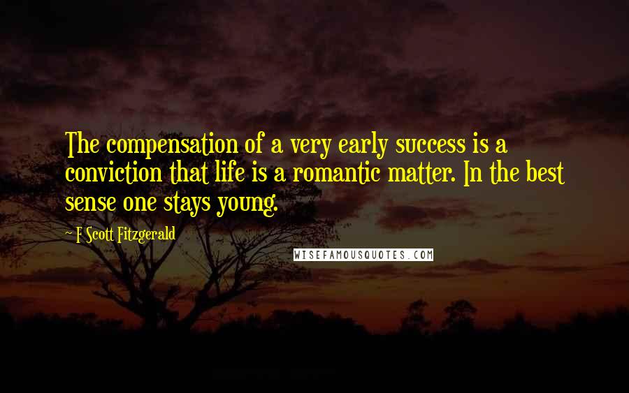 F Scott Fitzgerald Quotes: The compensation of a very early success is a conviction that life is a romantic matter. In the best sense one stays young.