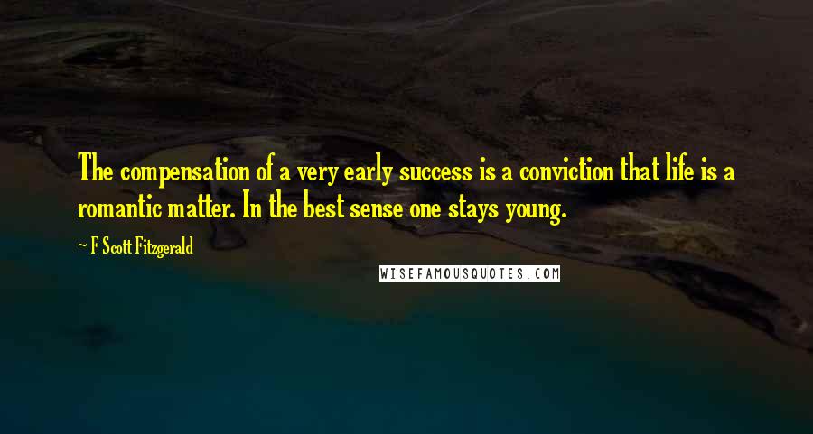 F Scott Fitzgerald Quotes: The compensation of a very early success is a conviction that life is a romantic matter. In the best sense one stays young.