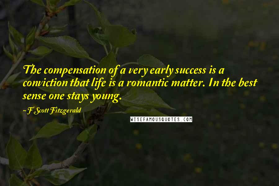 F Scott Fitzgerald Quotes: The compensation of a very early success is a conviction that life is a romantic matter. In the best sense one stays young.
