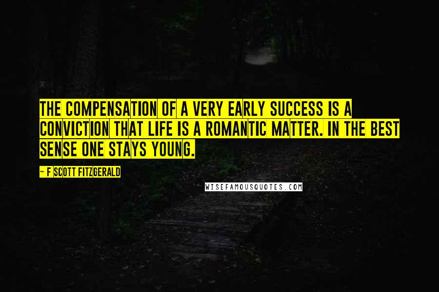 F Scott Fitzgerald Quotes: The compensation of a very early success is a conviction that life is a romantic matter. In the best sense one stays young.