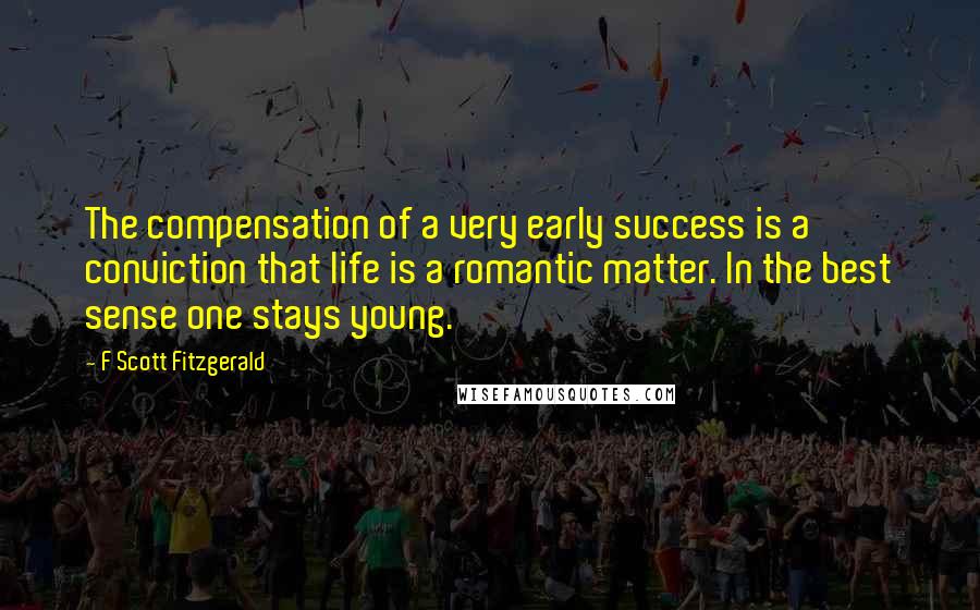 F Scott Fitzgerald Quotes: The compensation of a very early success is a conviction that life is a romantic matter. In the best sense one stays young.