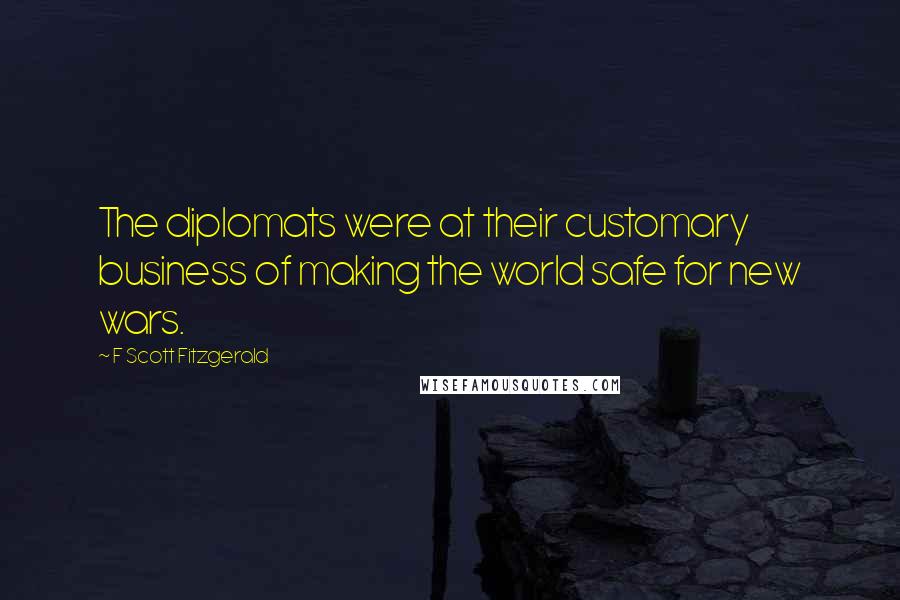 F Scott Fitzgerald Quotes: The diplomats were at their customary business of making the world safe for new wars.