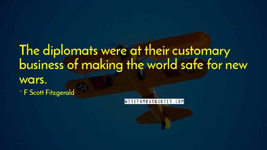 F Scott Fitzgerald Quotes: The diplomats were at their customary business of making the world safe for new wars.