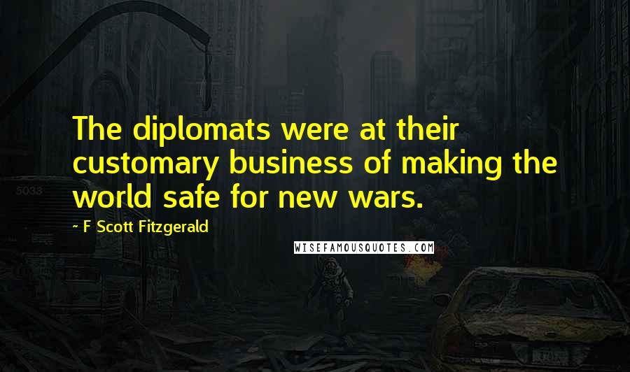 F Scott Fitzgerald Quotes: The diplomats were at their customary business of making the world safe for new wars.