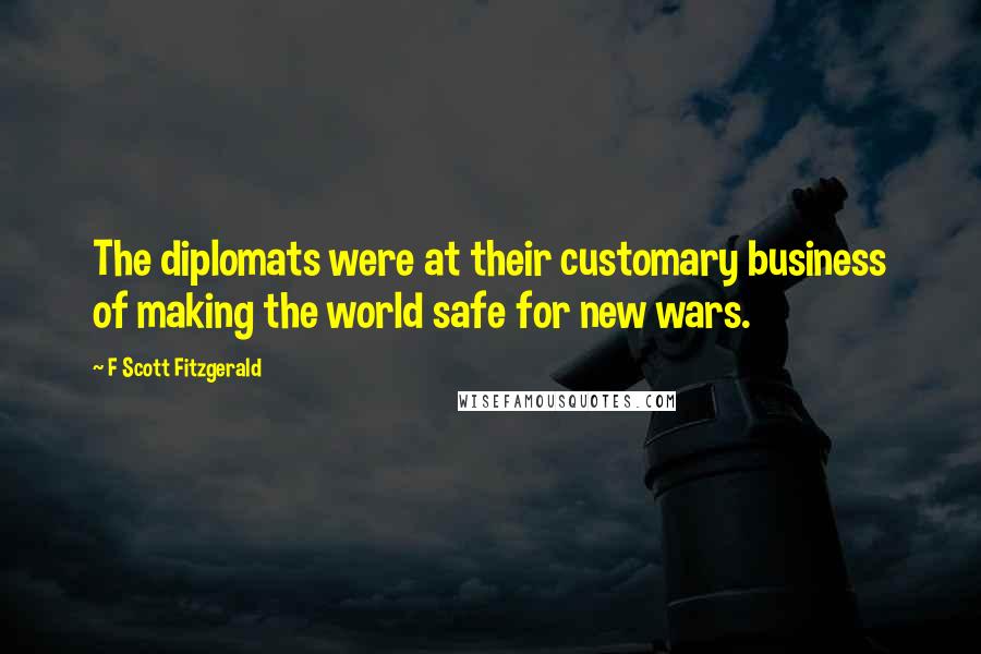 F Scott Fitzgerald Quotes: The diplomats were at their customary business of making the world safe for new wars.