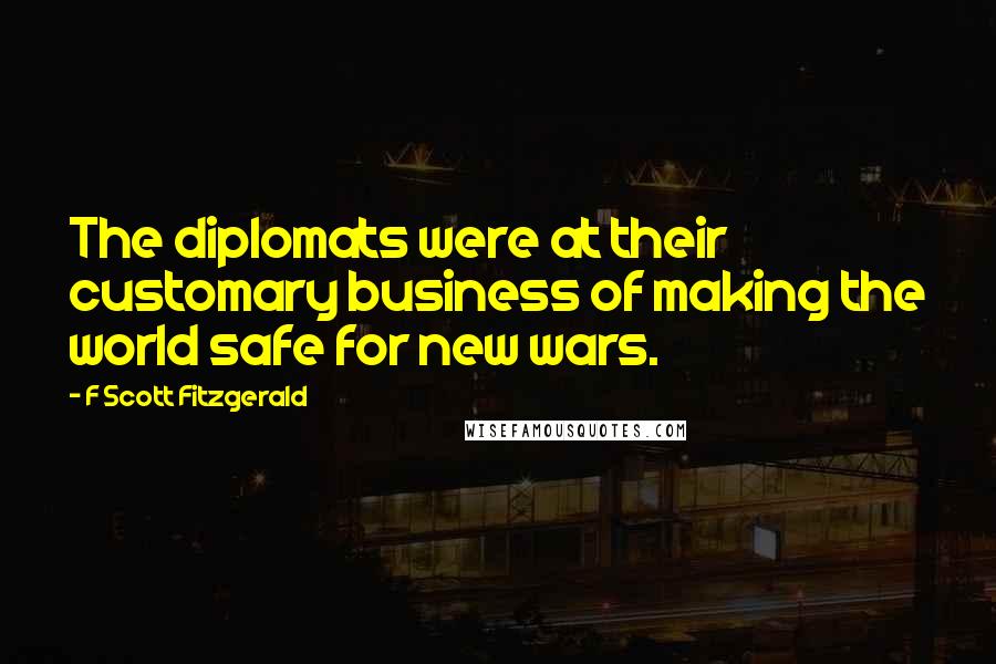 F Scott Fitzgerald Quotes: The diplomats were at their customary business of making the world safe for new wars.