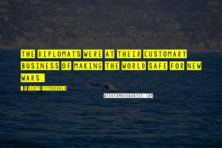 F Scott Fitzgerald Quotes: The diplomats were at their customary business of making the world safe for new wars.