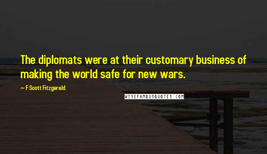 F Scott Fitzgerald Quotes: The diplomats were at their customary business of making the world safe for new wars.