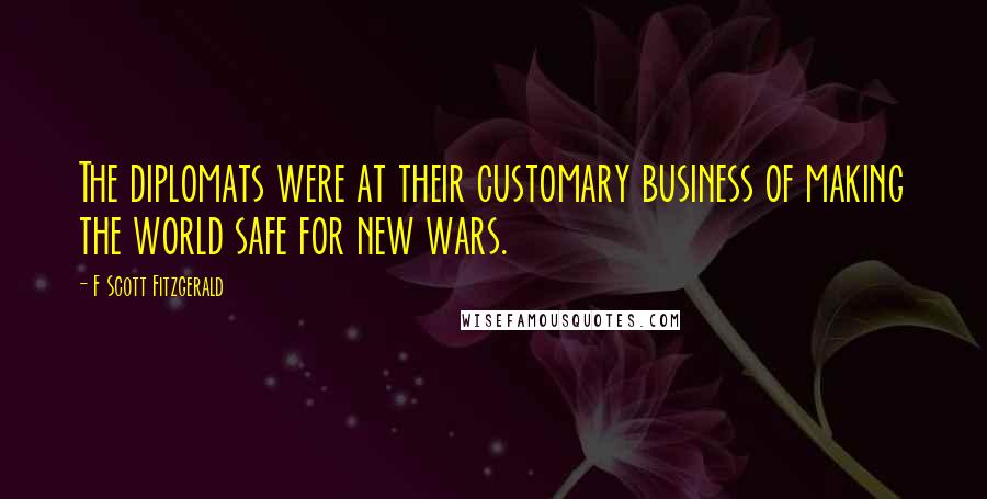 F Scott Fitzgerald Quotes: The diplomats were at their customary business of making the world safe for new wars.