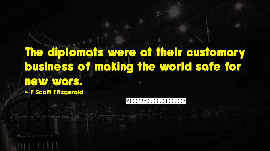 F Scott Fitzgerald Quotes: The diplomats were at their customary business of making the world safe for new wars.