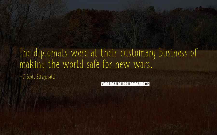 F Scott Fitzgerald Quotes: The diplomats were at their customary business of making the world safe for new wars.