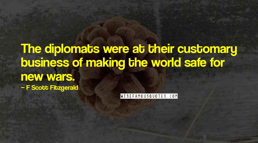 F Scott Fitzgerald Quotes: The diplomats were at their customary business of making the world safe for new wars.