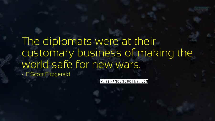 F Scott Fitzgerald Quotes: The diplomats were at their customary business of making the world safe for new wars.