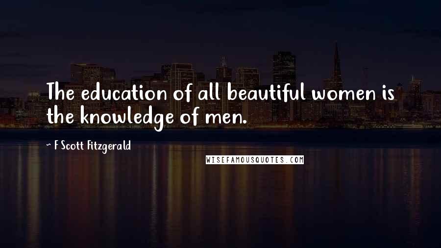 F Scott Fitzgerald Quotes: The education of all beautiful women is the knowledge of men.