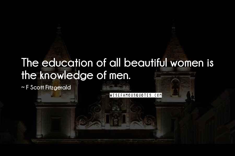 F Scott Fitzgerald Quotes: The education of all beautiful women is the knowledge of men.