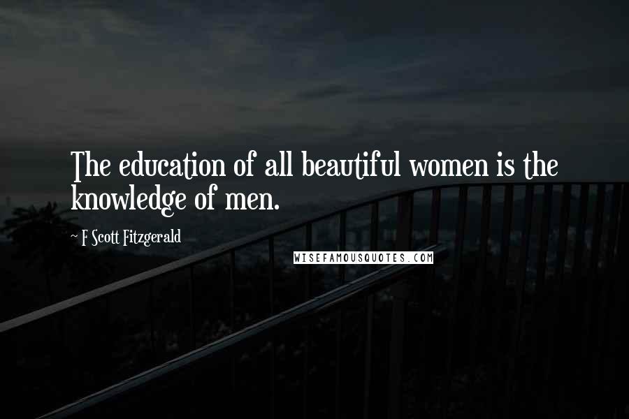 F Scott Fitzgerald Quotes: The education of all beautiful women is the knowledge of men.