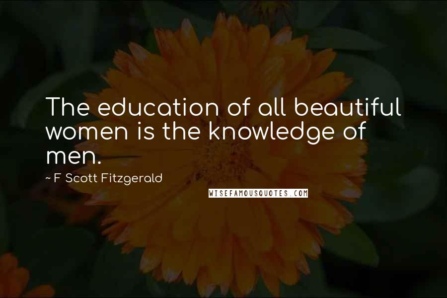 F Scott Fitzgerald Quotes: The education of all beautiful women is the knowledge of men.