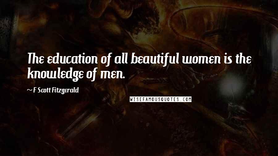 F Scott Fitzgerald Quotes: The education of all beautiful women is the knowledge of men.