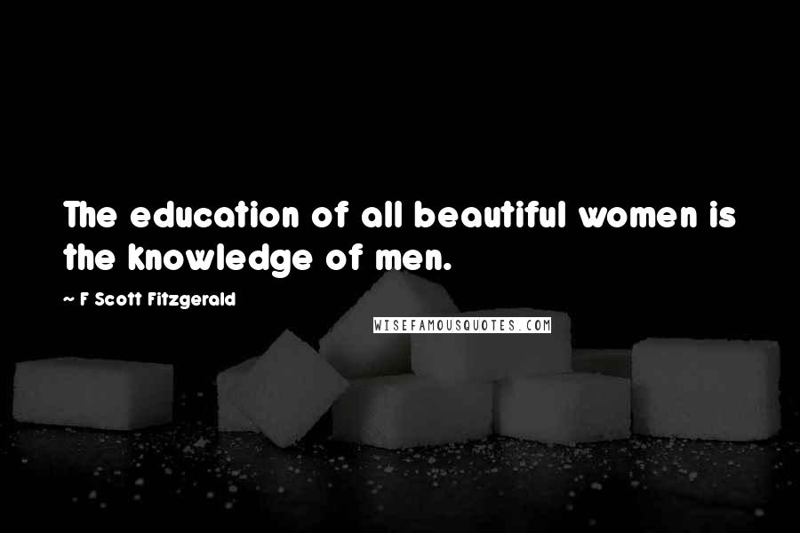 F Scott Fitzgerald Quotes: The education of all beautiful women is the knowledge of men.