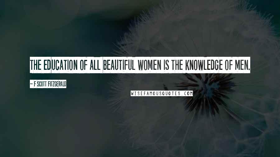 F Scott Fitzgerald Quotes: The education of all beautiful women is the knowledge of men.