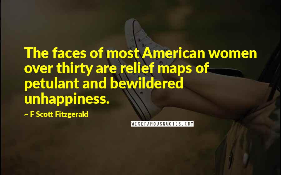 F Scott Fitzgerald Quotes: The faces of most American women over thirty are relief maps of petulant and bewildered unhappiness.