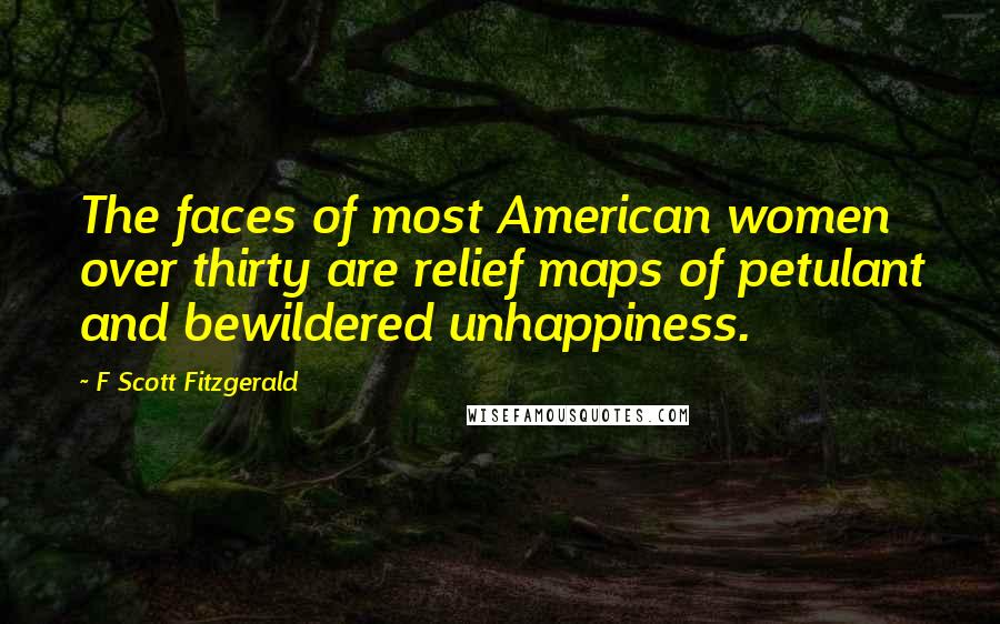 F Scott Fitzgerald Quotes: The faces of most American women over thirty are relief maps of petulant and bewildered unhappiness.