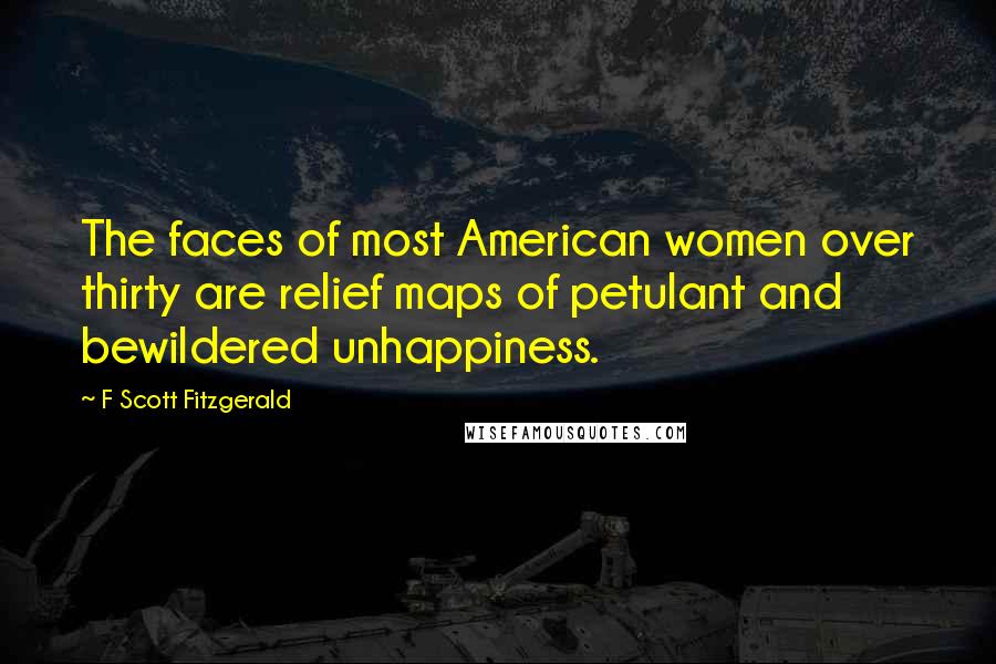 F Scott Fitzgerald Quotes: The faces of most American women over thirty are relief maps of petulant and bewildered unhappiness.