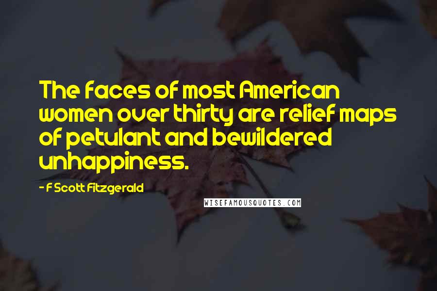 F Scott Fitzgerald Quotes: The faces of most American women over thirty are relief maps of petulant and bewildered unhappiness.