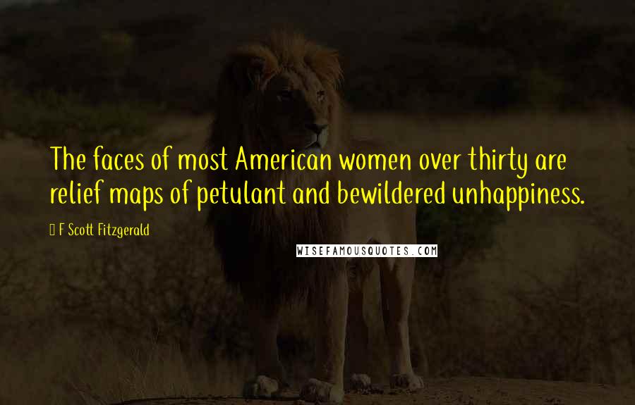 F Scott Fitzgerald Quotes: The faces of most American women over thirty are relief maps of petulant and bewildered unhappiness.