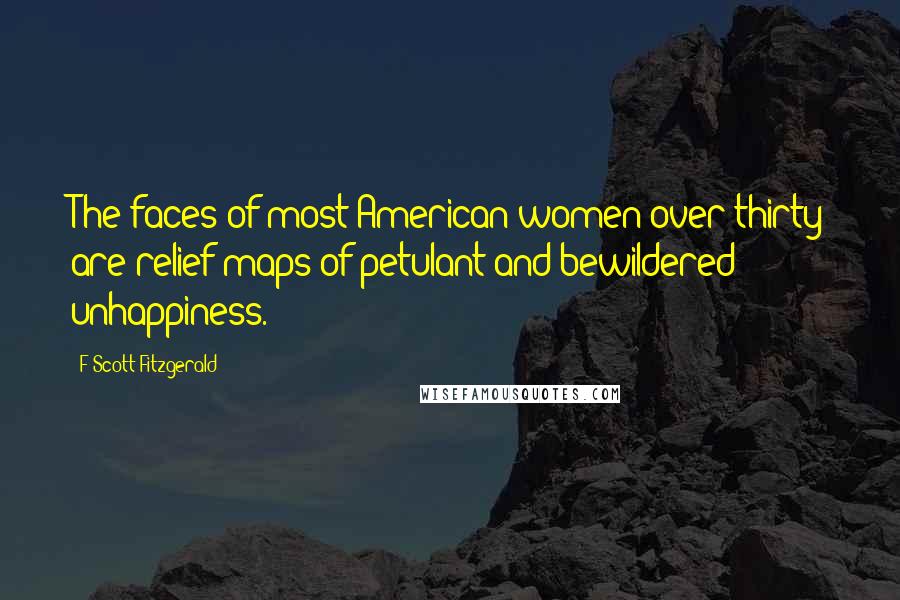 F Scott Fitzgerald Quotes: The faces of most American women over thirty are relief maps of petulant and bewildered unhappiness.