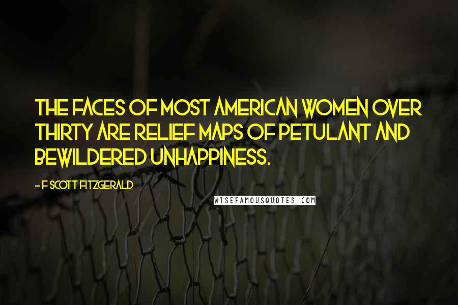 F Scott Fitzgerald Quotes: The faces of most American women over thirty are relief maps of petulant and bewildered unhappiness.